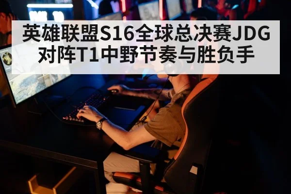 英雄联盟S16全球总决赛JDG对阵T1中野节奏与胜负手