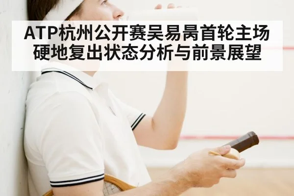 ATP杭州公开赛吴易昺首轮主场硬地复出状态分析与前景展望
