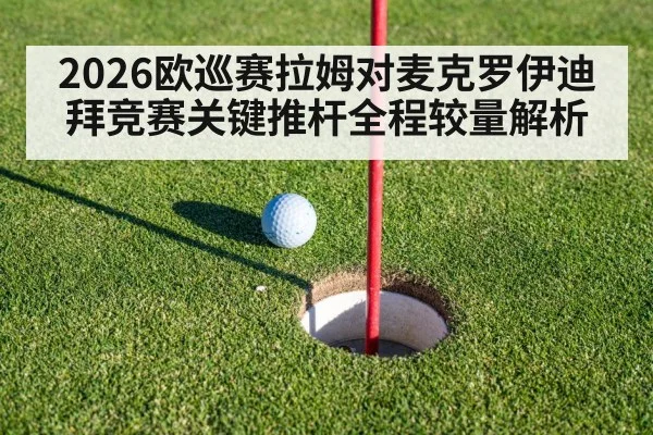 2026欧巡赛拉姆对麦克罗伊迪拜竞赛关键推杆全程较量解析
