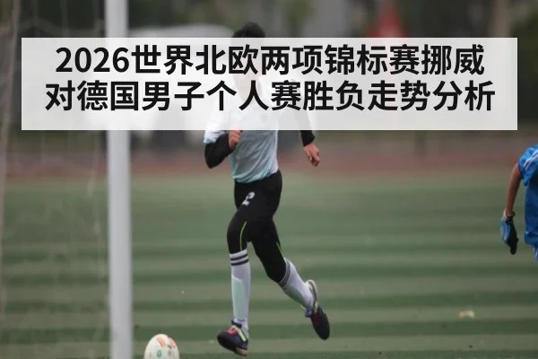 2026世界北欧两项锦标赛挪威对德国男子个人赛胜负走势分析