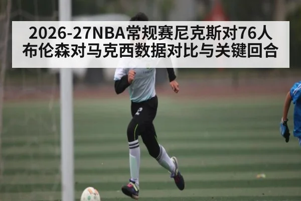 2026-27NBA常规赛尼克斯对76人布伦森对马克西数据对比与关键回合