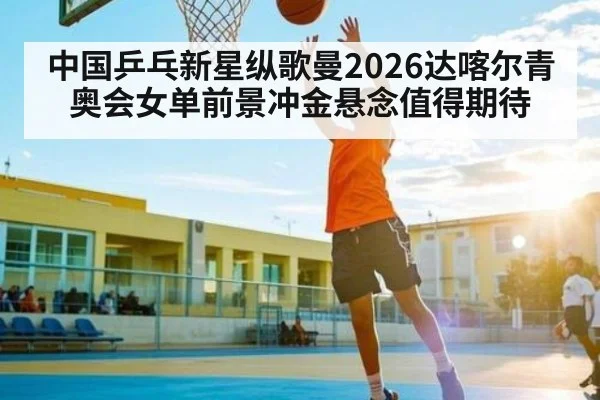 中国乒乓新星纵歌曼2026达喀尔青奥会女单前景冲金悬念值得期待