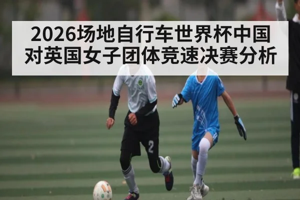 2026场地自行车世界杯中国对英国女子团体竞速决赛分析