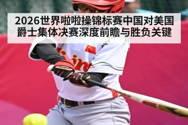 2026世界啦啦操锦标赛中国对美国爵士集体决赛深度前瞻与胜负关键