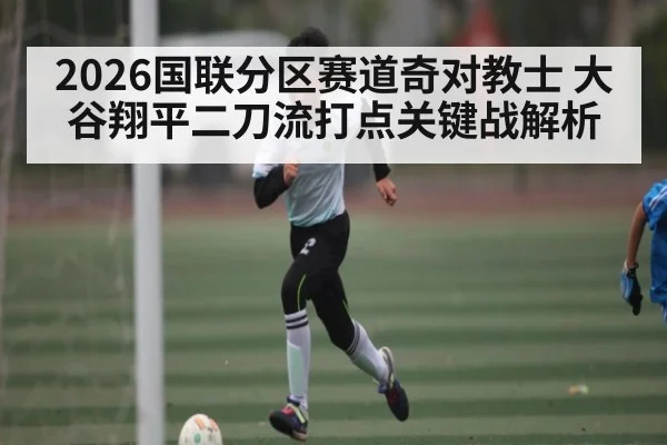 2026国联分区赛道奇对教士 大谷翔平二刀流打点关键战解析