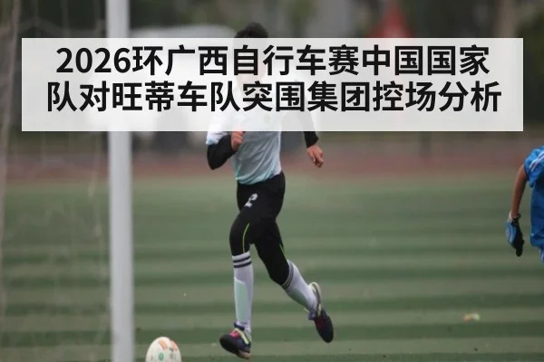 2026环广西自行车赛中国国家队对旺蒂车队突围集团控场分析